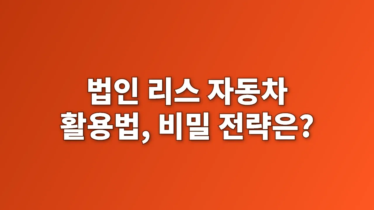 법인 리스 자동차 활용법, 비밀 전략은?